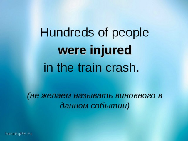 Hundreds of people  were  injured  in the train crash.  (не желаем называть виновного в данном событии)