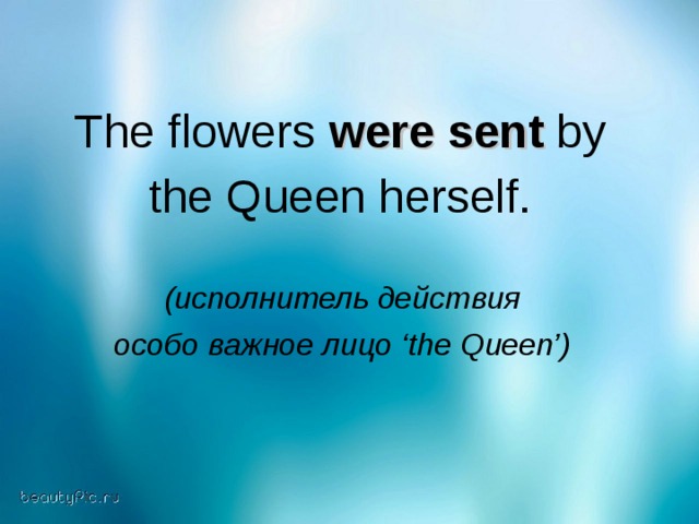 The flowers were sent by the Queen herself. (исполнитель действия  особо важное лицо ‘the Queen’ )
