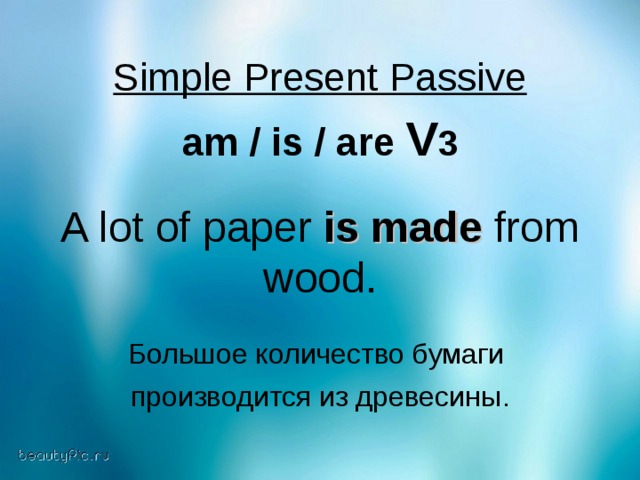 Simple Present Passive  am / is / are V 3  A lot of paper is made from wood. Большое количество бумаги производится из древесины .