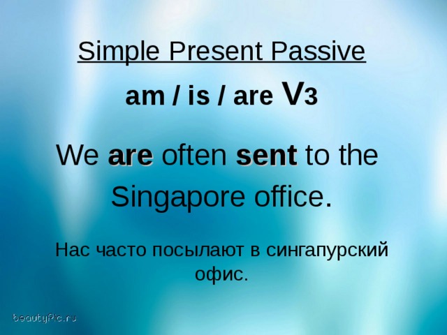 Simple Present Passive  am / is / are V 3  We are often sent to the Singapore office. Нас часто посылают в сингапурский офис.