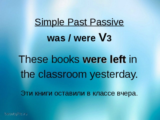 Simple Past Passive  was / were V 3  These books were left in the classroom yesterday. Эти книги оставили в классе вчера.