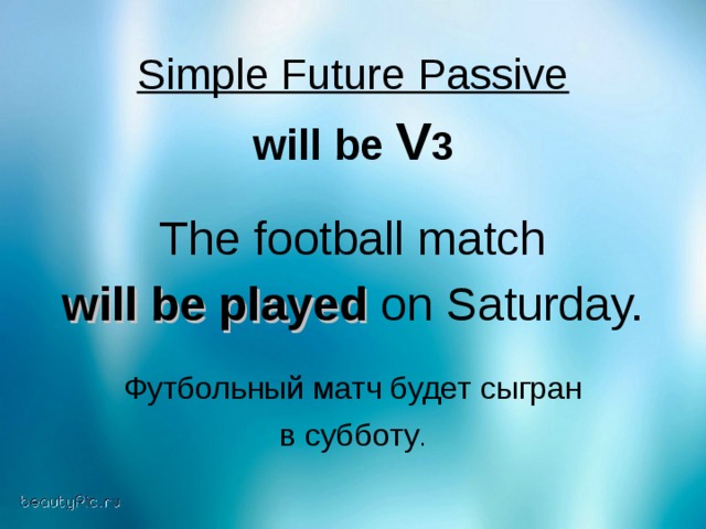 Simple Future Passive will be V 3  The football match will be played on Saturday. Футбольный матч будет сыгран в субботу .