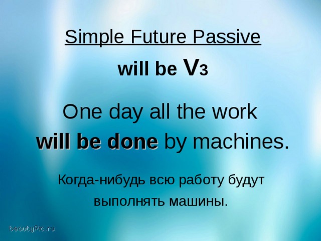 Simple Future Passive will be V 3  One day all the work will be done by machines. Когда - нибудь  всю  работу  будут  выполнять  машины .