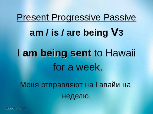 Present Progressive Passive  am / is / are being V 3 I am being sent to Hawaii  for a week. Меня  отправляют  на  Гавайи  на  неделю .