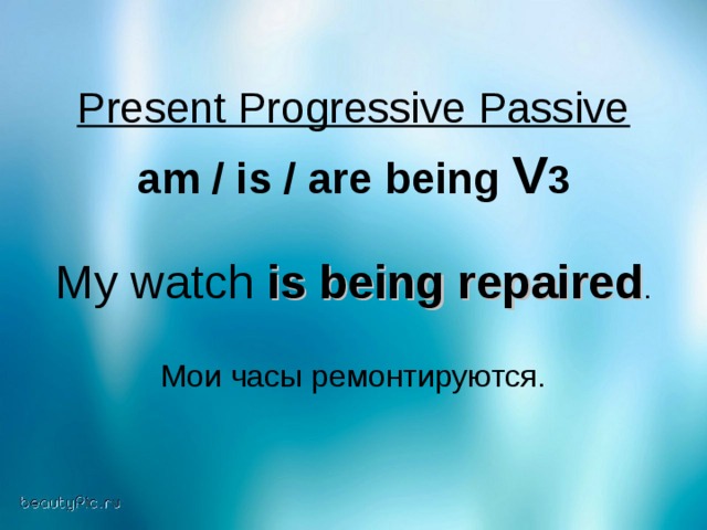 Present Progressive Passive  am / is / are being V 3  My watch is being repaired . Мои часы ремонтируются.