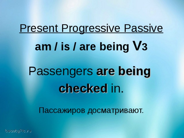 Present Progressive Passive  am / is / are being V 3  Passengers are being  checked in. Пассажиров досматривают.