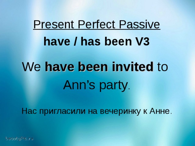 Present Perfect Passive have / has been V3 We have been invited to Ann’s party . Нас пригласили на вечеринку к Анне .