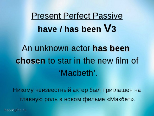 Present Perfect Passive have / has been V 3  An unknown actor has been  chosen to star in the new film of ‘ Macbeth’. Никому неизвестный актер был приглашен на  главную роль в новом фильме «Макбет».