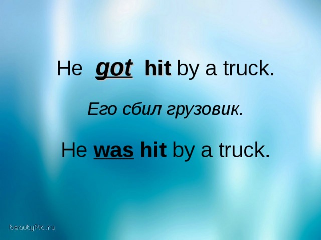 He   got   hit  by a truck. Его сбил грузовик.  He was hit by a truck.