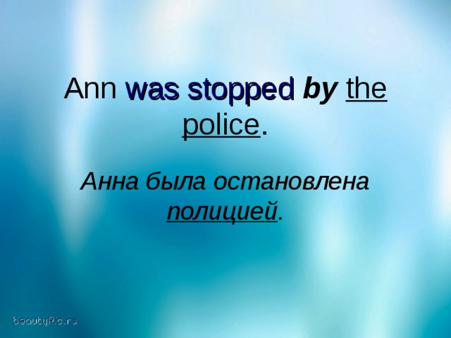 Ann was stopped  by  the police . Анна была остановлена полицией .