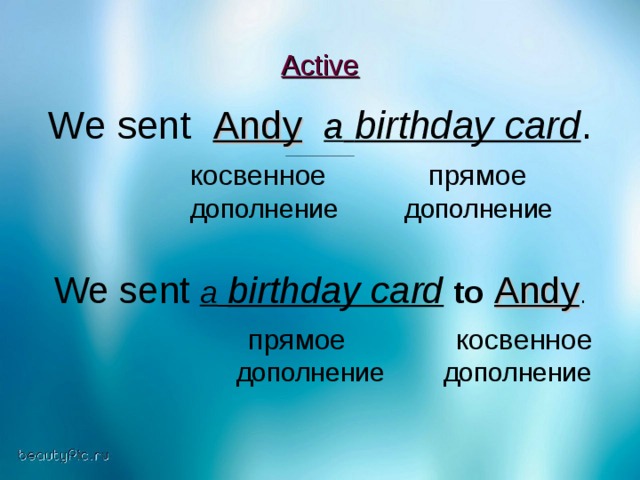 Active We sent   Andy  a  birthday card .    косвенное прямое  дополнение дополнение We sent  a  birthday card  to  Andy .  прямое косвенное  дополнение дополнение
