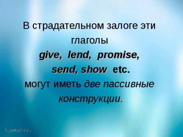 В страдательном залоге эти глаголы give , lend , promise ,  send , show  etc.  могут иметь две пассивные  конструкции .