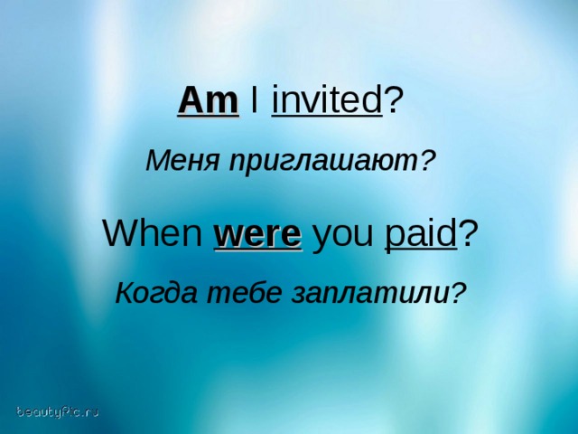 Am I invited ? Меня  приглашают ? When were you paid ? Когда  тебе  заплатили ?