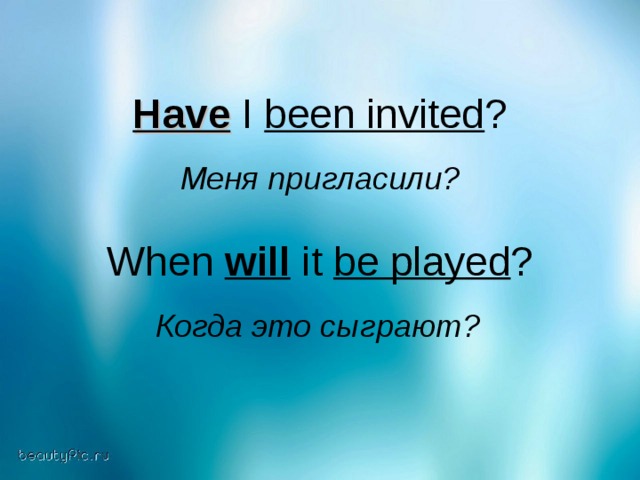 Have I been invited ? Меня пригласили? When will it be played ? Когда это сыграют?