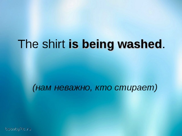 The shirt is being washed .  (нам неважно, кто стирает)