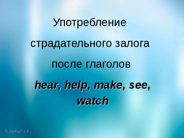 Употребление страдательного залога  после глаголов  hear , help , make , see ,   watch
