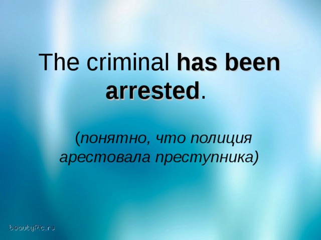 The criminal has been arrested .  ( понятно, что полиция арестовала преступника)