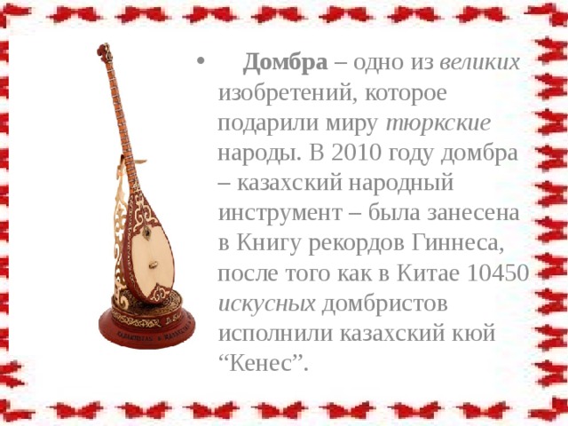 Домбра – одно из великих изобретений, которое подарили миру тюркские народы. В 2010 году домбра – казахский народный инструмент – была занесена в Книгу рекордов Гиннеса, после того как в Китае 10450 искусных домбристов исполнили казахский кюй “Кенес”.