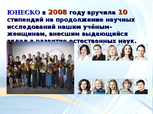 ЮНЕСКО в 2008 году вручила 10 стипендий на продолжение научных исследований нашим учёным-женщинам, внесшим выдающийся вклад в развитие естественных наук.