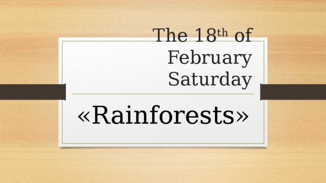 The 18 th of February  Saturday «Rainforests»