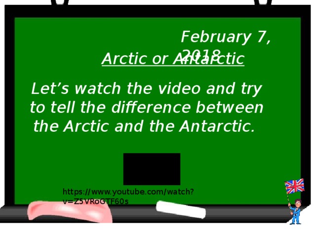 February 7, 2018 Arctic or Antarctic Let’s watch the video and try to tell the difference between the Arctic and the Antarctic. https://www.youtube.com/watch?v=Z5VRoGTF60s