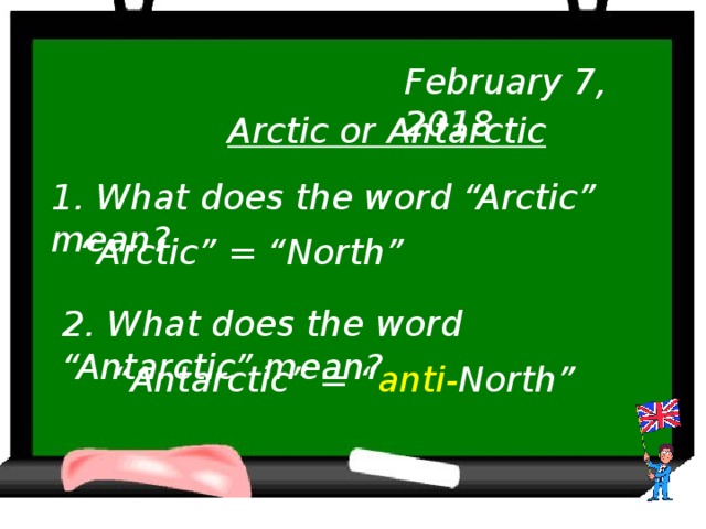 February 7, 2018 Arctic or Antarctic 1. What does the word “Arctic” mean? “ Arctic” = “North” 2. What does the word “Antarctic” mean? “ Antarctic” = “ anti- North”