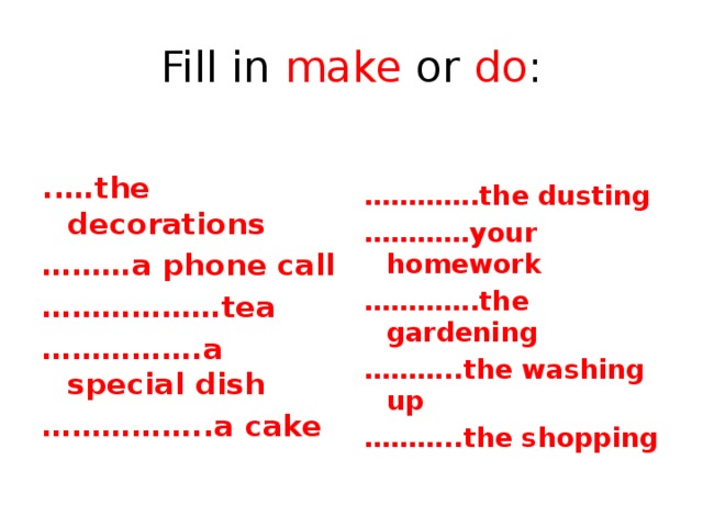 Fill in make or do :   ..…the decorations ………… .the dusting ……… a phone call ………… your homework ……………… tea ………… .the gardening …………… .a special dish ……… ..the washing up …………… ..a cake ……… ..the shopping