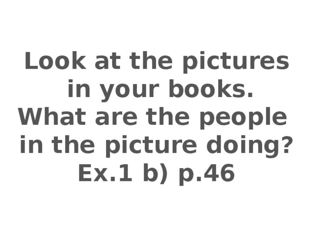 Look at the pictures  in your books. What are the people in the picture doing? Ex.1 b) p.46