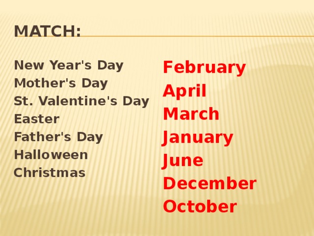 MATCH: February New Year's Day April Mother's Day March St. Valentine's Day Easter January Father's Day June Halloween December Christmas October     