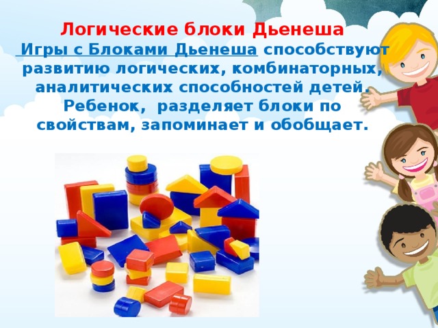Логические блоки Дьенеша  Игры с Блоками Дьенеша  способствуют развитию логических, комбинаторных, аналитических способностей детей. Ребенок,  разделяет блоки по свойствам, запоминает и обобщает.