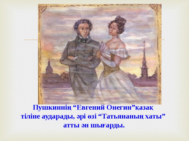 Пушкиннің “Евгений Онегин”қазақ  тіліне аударады, әрі өзі “Татьянаның хаты”  атты ән шығарды.