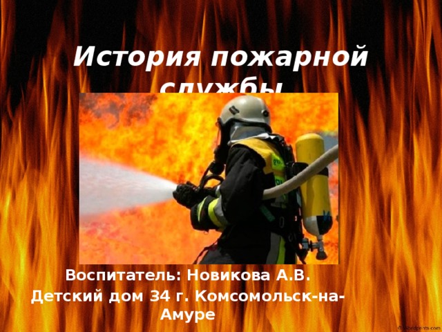 История пожарной службы Воспитатель: Новикова А.В. Детский дом 34 г. Комсомольск-на-Амуре