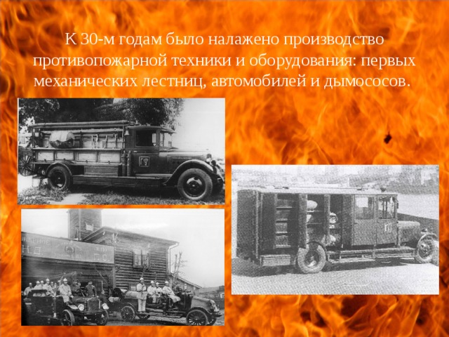 К 30-м годам было налажено производство противопожарной техники и оборудования: первых механических лестниц, автомобилей и дымососов. 