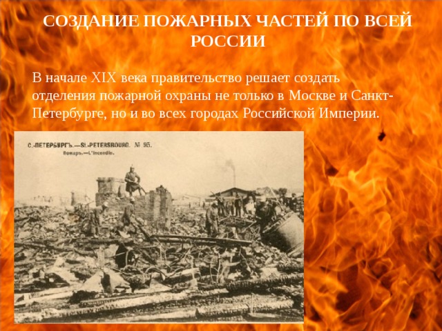 СОЗДАНИЕ ПОЖАРНЫХ ЧАСТЕЙ ПО ВСЕЙ РОССИИ  В начале XIX века правительство решает создать отделения пожарной охраны не только в Москве и Санкт-Петербурге, но и во всех городах Российской Империи.