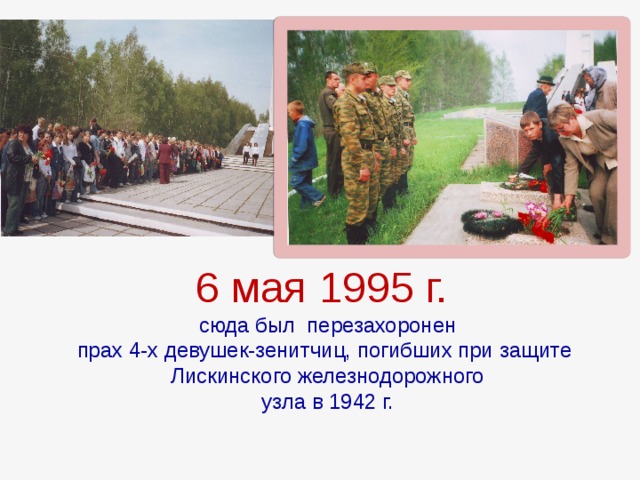 6 мая 1995 г. сюда был перезахоронен прах 4-х девушек-зенитчиц, погибших при защите Лискинского железнодорожного узла в 1942 г.