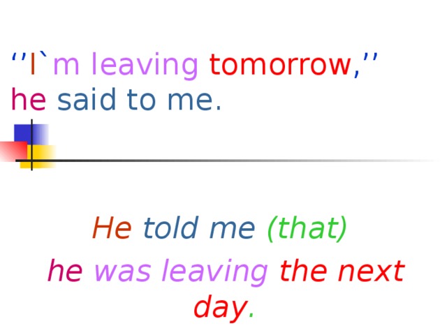 ‘’ I ` m  leaving  tomorrow ,’’  he  said to me. He  told me (that) he  was leaving  the next day .