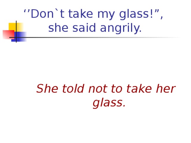 ‘’ Don `t take my glass!”,  she said angrily. She told not to take her glass.