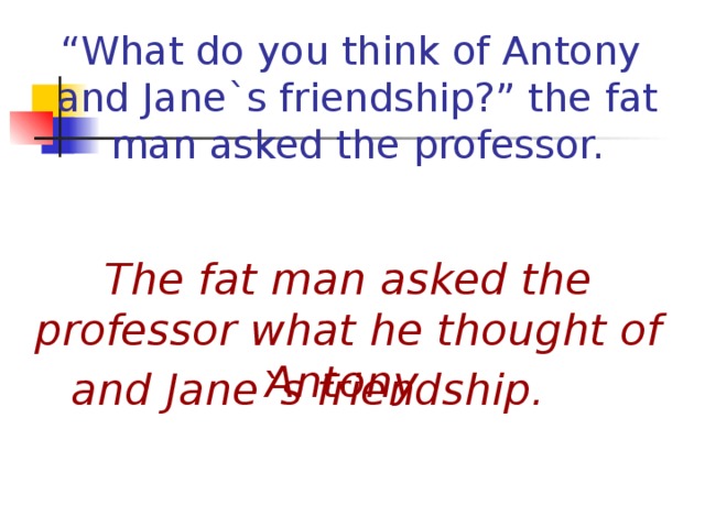 “ What do you think of Antony  and Jane `s friendship?” the fat man asked the professor. The fat man asked the professor what he thought of Antony and Jane`s friendship.