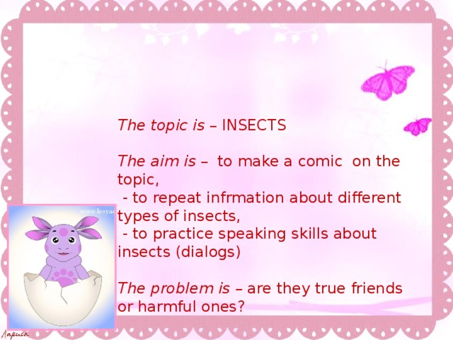 The topic is – INSECTS The aim is – to make a comic on the topic,  - to repeat infrmation about different types of insects,  - to practice speaking skills about insects (dialogs) The problem is – are they true friends or harmful ones?  
