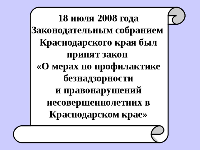 18 июля 2008 года Законодательным собранием Краснодарского края был принят закон «О мерах по профилактике безнадзорности и правонарушений несовершеннолетних в Краснодарском крае»
