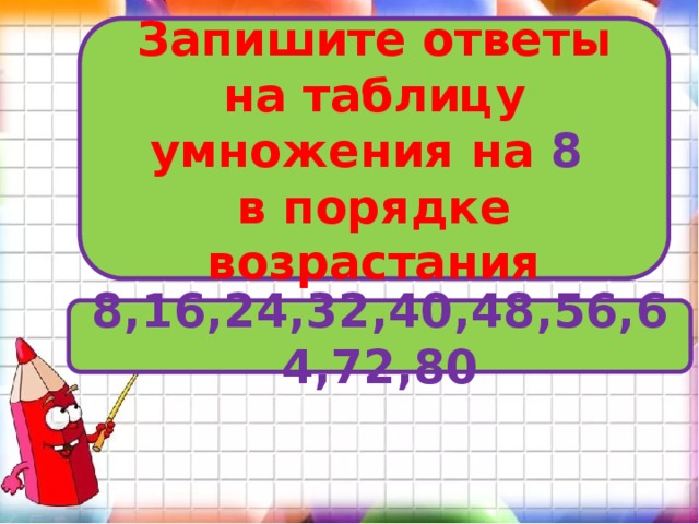 Запишите ответы на таблицу умножения на 8  в порядке возрастания 8,16,24,32,40,48,56,64,72,80