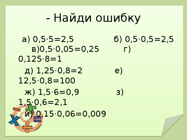 - Найди ошибку  а) 0,5·5=2,5 б) 0,5·0,5=2,5 в)0,5·0,05=0,25  г) 0,125·8=1  д) 1,25·0,8=2 е) 12,5·0,8=100  ж) 1,5·6=0,9 з) 1,5·0,6=2,1  и) 0,15·0,06=0,009