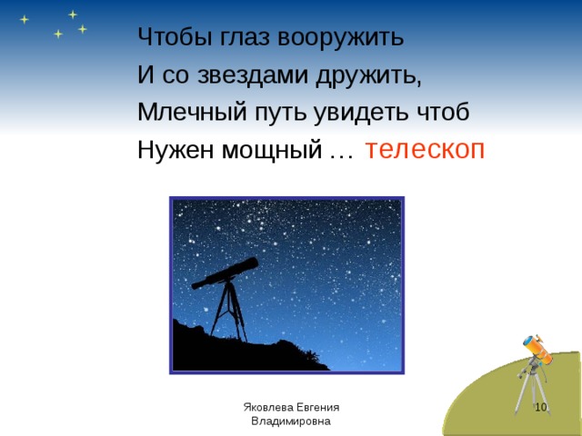 Чтобы глаз вооружить И со звездами дружить, Млечный путь увидеть чтоб Нужен мощный … телескоп 6 Яковлева Евгения Владимировна