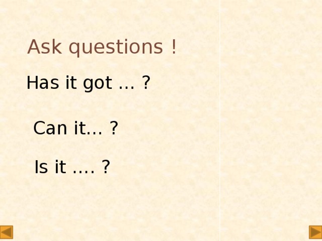 Ask questions ! Has it got … ? Can it… ? Is it …. ?