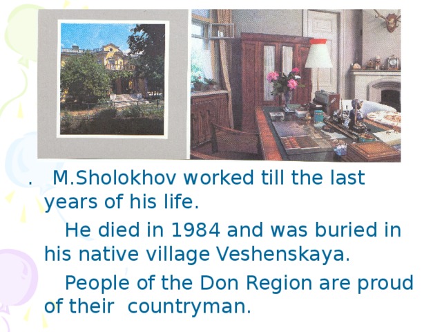 . M.Sholokhov worked till the last years of his life.  He died in 1984 and was buried in his native village Veshenskaya.  People of the Don Region are proud of their countryman.