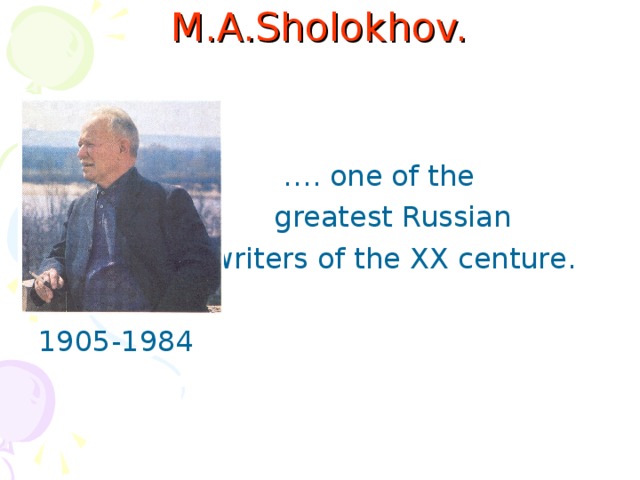 M.A.Sholokhov.   … . one of the  greatest Russian  writers of the XX centure. 1905-1984