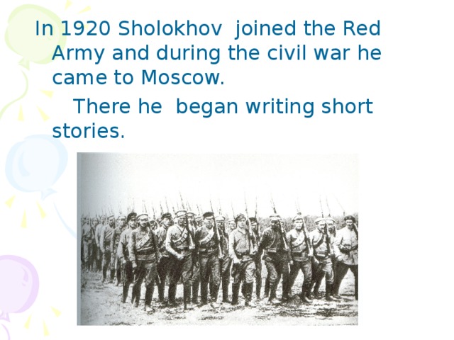 In 1920 Sholokhov joined the Red Army and during the civil war he came to Moscow.  There he began writing short stories.