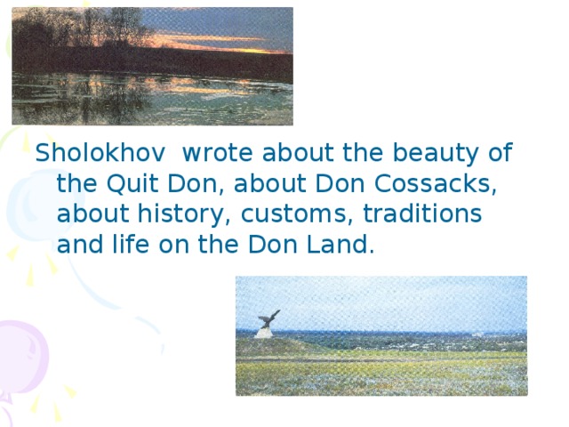 Sholokhov wrote about the beauty of the Quit Don, about Don Cossacks, about history, customs, traditions and life on the Don Land.