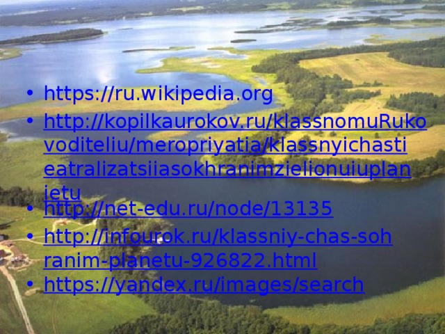 https://ru.wikipedia.org http://kopilkaurokov.ru/klassnomuRukovoditeliu/meropriyatia/klassnyichastieatralizatsiiasokhranimzielionuiuplanietu http://net-edu.ru/node/13135 http://infourok.ru/klassniy-chas-sohranim-planetu-926822.html https://yandex.ru/images/search