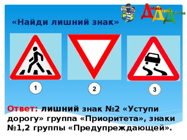 «Найди лишний знак»    Ответ: лишний  знак №2 «Уступи дорогу» группа «Приоритета», знаки №1,2 группы «Предупреждающей».